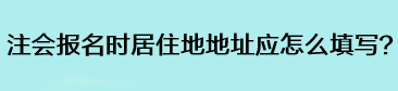 注會報名時居住地地址應怎么填寫？