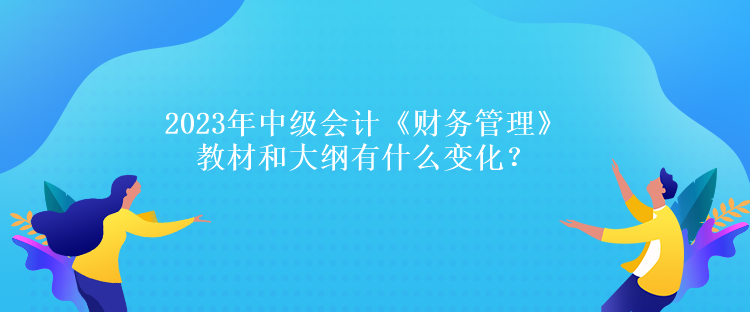 2023年中級(jí)會(huì)計(jì)《財(cái)務(wù)管理》教材和大綱有什么變化？