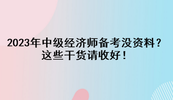 2023年中級經(jīng)濟(jì)師備考沒資料？這些干貨請收好！