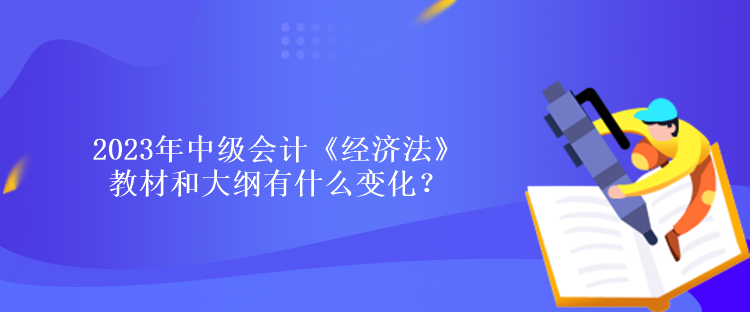 2023年中級(jí)會(huì)計(jì)《經(jīng)濟(jì)法》教材和大綱有什么變化？