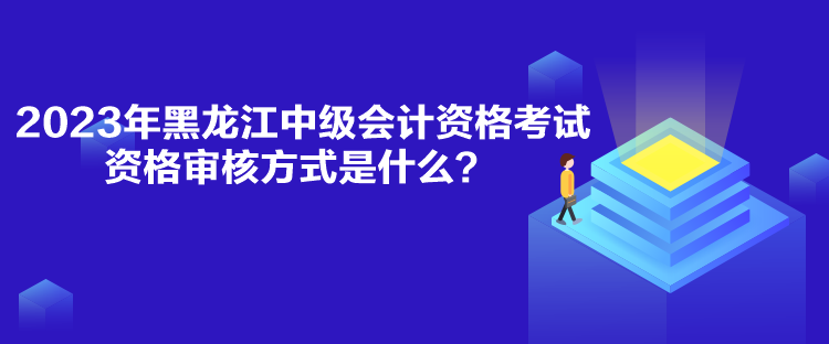 2023年黑龍江中級(jí)會(huì)計(jì)資格考試資格審核方式是什么？