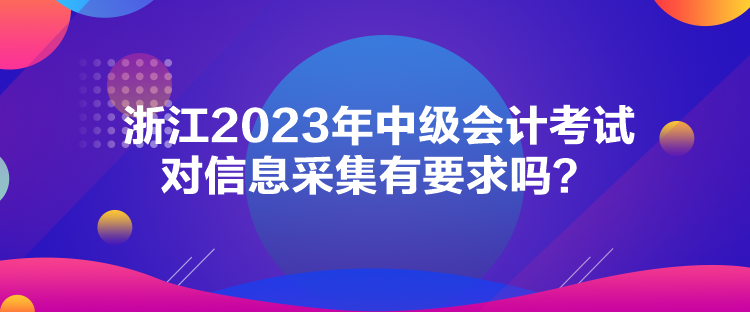 浙江2023年中級(jí)會(huì)計(jì)考試對(duì)信息采集有要求嗎？