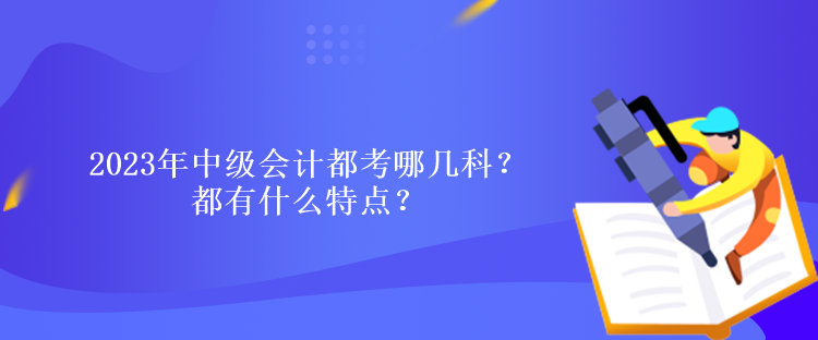 2023年中級會計都考哪幾科？都有什么特點？