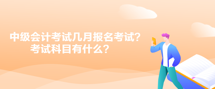 中級會計考試幾月報名考試？考試科目有什么？