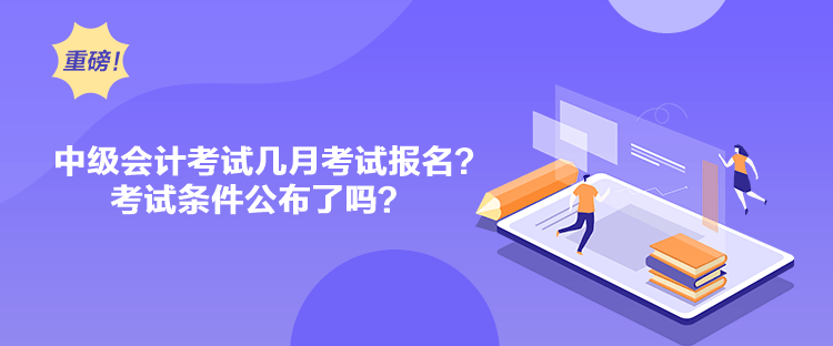 中級會計考試幾月考試報名？考試條件公布了嗎？