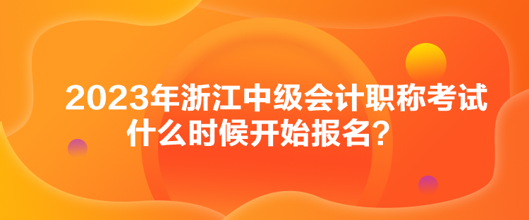 2023年浙江中級會計職稱考試什么時候開始報名？