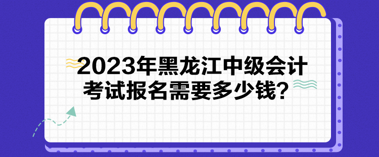 2023年黑龍江中級會計考試報名需要多少錢？