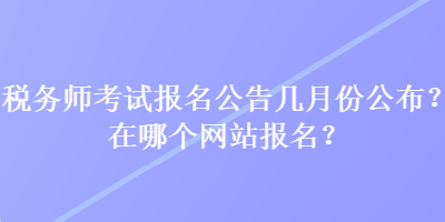 稅務師考試報名公告幾月份公布？在哪個網(wǎng)站報名？