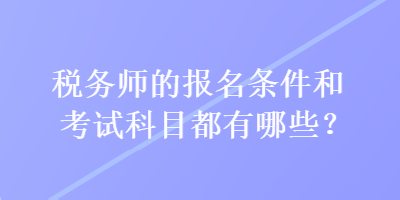 稅務(wù)師的報(bào)名條件和考試科目都有哪些？