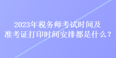 2023年稅務(wù)師考試時間及準考證打印時間安排都是什么？