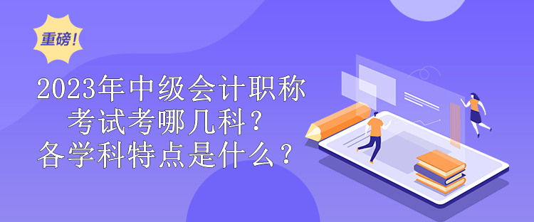 2023年中級會計職稱考試考哪幾科？各學(xué)科特點是什么？