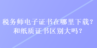 稅務(wù)師電子證書(shū)在哪里下載？和紙質(zhì)證書(shū)區(qū)別大嗎？