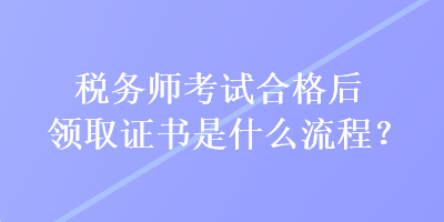 稅務(wù)師考試合格后領(lǐng)取證書是什么流程？