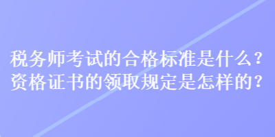 稅務(wù)師考試的合格標(biāo)準(zhǔn)是什么？資格證書的領(lǐng)取規(guī)定是怎樣的？