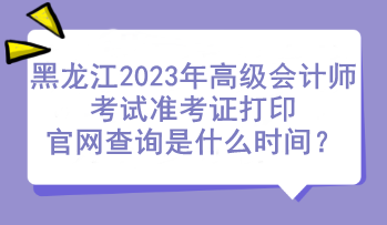 黑龍江2023年高級會計師考試準考證打印官網查詢是什么時間？