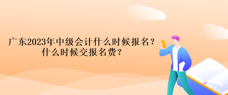 廣東2023年中級會計什么時候報名？什么時候交報名費？