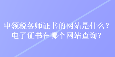 申領(lǐng)稅務(wù)師證書的網(wǎng)站是什么？電子證書在哪個網(wǎng)站查詢？