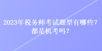 2023年稅務(wù)師考試題型有哪些？都是機(jī)考嗎？