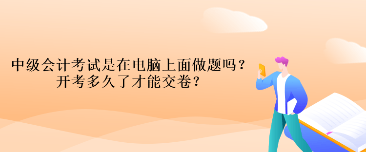 中級(jí)會(huì)計(jì)考試是在電腦上面做題嗎？開考多久了才能交卷？