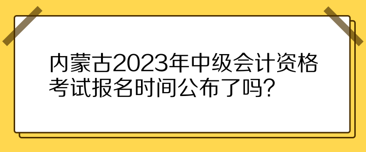 內(nèi)蒙古2023年中級(jí)會(huì)計(jì)資格考試報(bào)名時(shí)間公布了嗎？