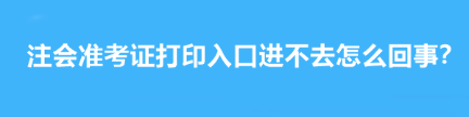 注會(huì)準(zhǔn)考證打印入口進(jìn)不去怎么回事？