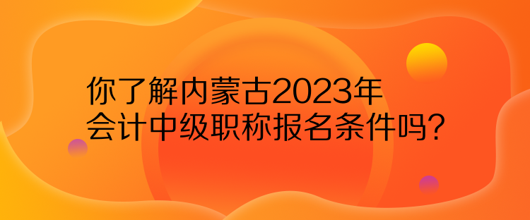 你了解內(nèi)蒙古2023年會(huì)計(jì)中級(jí)職稱報(bào)名條件嗎？