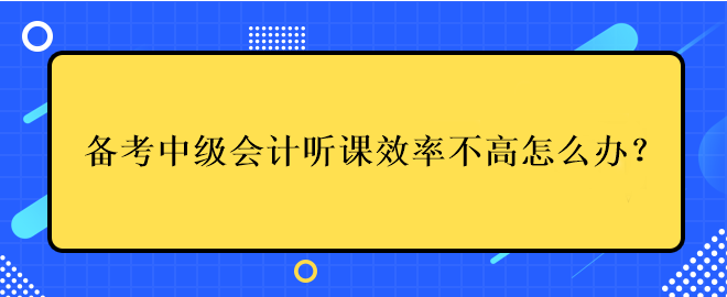 備考中級(jí)會(huì)計(jì)考試聽(tīng)課效率不高應(yīng)該怎么辦？