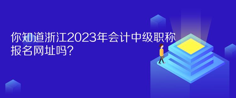 你知道浙江2023年會(huì)計(jì)中級職稱報(bào)名網(wǎng)址嗎？