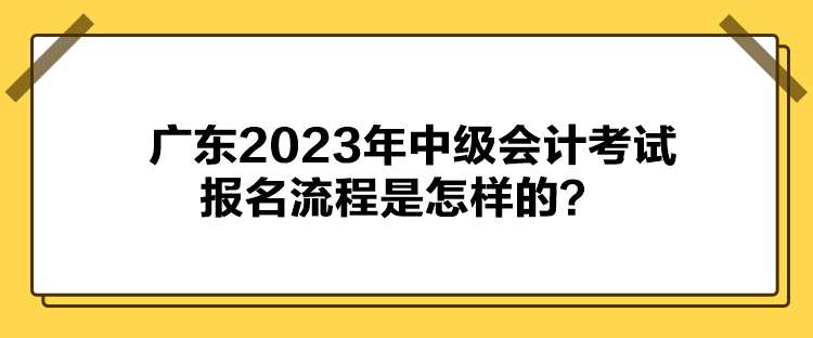 廣東2023年中級會計考試報名流程是怎樣的？