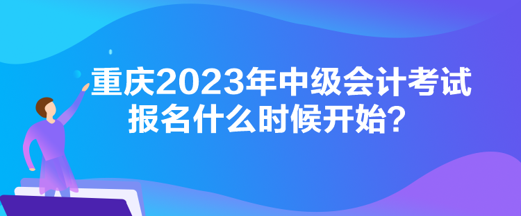 重慶2023年中級會計考試報名什么時候開始？