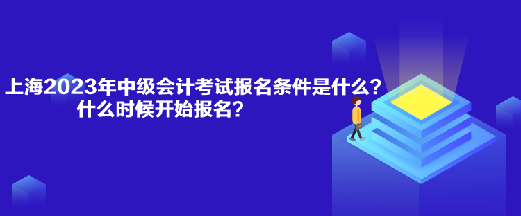 上海2023年中級會計考試報名條件是什么？什么時候開始報名？