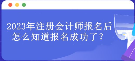 2023年注冊(cè)會(huì)計(jì)師報(bào)名后怎么知道報(bào)名成功了？