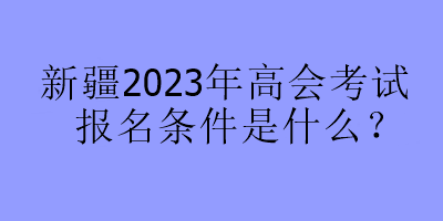 新疆2023年高會(huì)考試報(bào)名條件是什么？