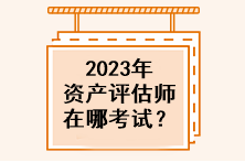 2023年資產(chǎn)評估師在哪考試？