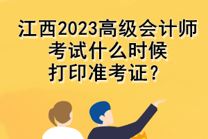 江西2023高級會計師考試什么時候打印準考證？