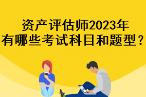 資產(chǎn)評(píng)估師2023年有哪些考試科目和題型？