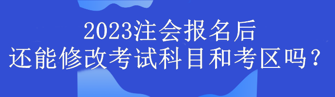 2023注會報(bào)名后還能修改考試科目和考區(qū)嗎？