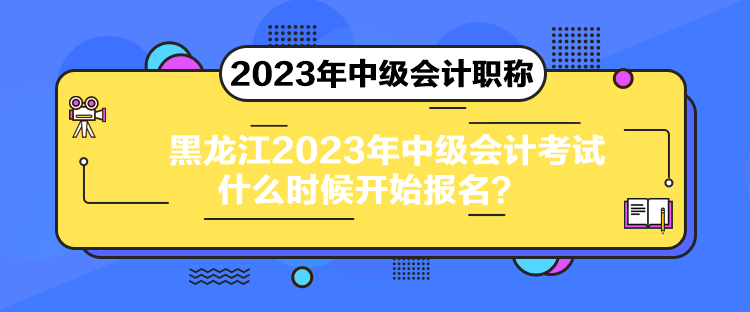 黑龍江2023年中級會計考試什么時候開始報名？