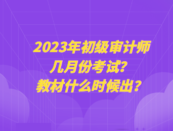 2023年初級審計師幾月份考試？教材什么時候出？