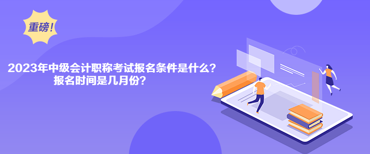 2023年中級會計(jì)職稱考試報(bào)名條件是什么？報(bào)名時(shí)間是幾月份？