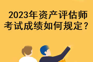 2023年資產(chǎn)評估師考試成績?nèi)绾我?guī)定？