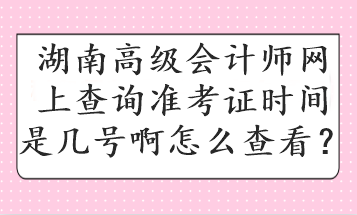 湖南高級會計師網(wǎng)上查詢準考證時間是幾號啊怎么查看？