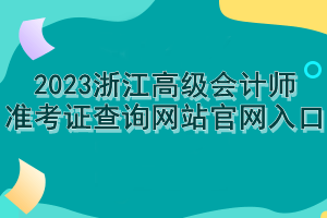 2023浙江高級會計師準(zhǔn)考證查詢網(wǎng)站官網(wǎng)入口