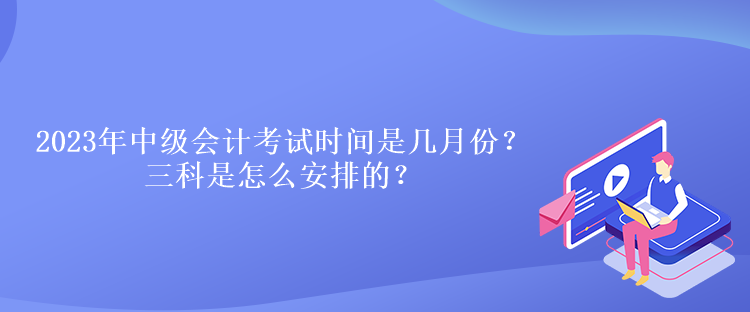 2023年中級會計考試時間是幾月份？三科是怎么安排的？