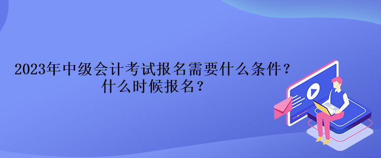 2023年中級(jí)會(huì)計(jì)考試報(bào)名需要什么條件？什么時(shí)候報(bào)名？