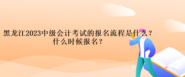 黑龍江2023中級(jí)會(huì)計(jì)考試的報(bào)名流程是什么？什么時(shí)候報(bào)名？