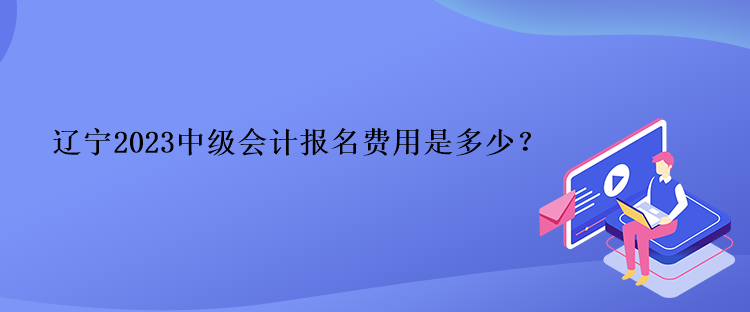 遼寧2023中級會計(jì)報(bào)名費(fèi)用是多少？