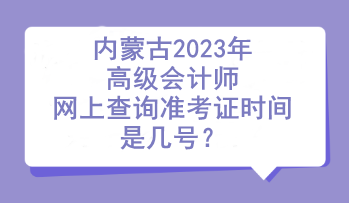 內(nèi)蒙古2023年高級(jí)會(huì)計(jì)師網(wǎng)上查詢準(zhǔn)考證時(shí)間是幾號(hào)？