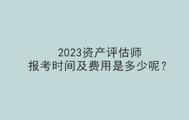 2023資產(chǎn)評(píng)估師報(bào)考時(shí)間及費(fèi)用是多少呢？