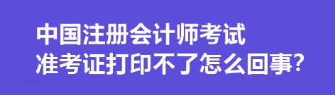 中國注冊會計師考試準考證打印不了怎么回事？打印流程是什么？